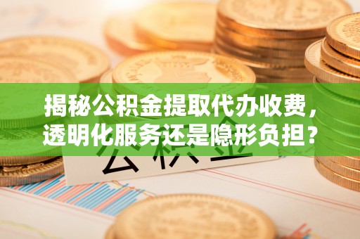 乌海揭秘公积金提取代办收费，透明化服务还是隐形负担？