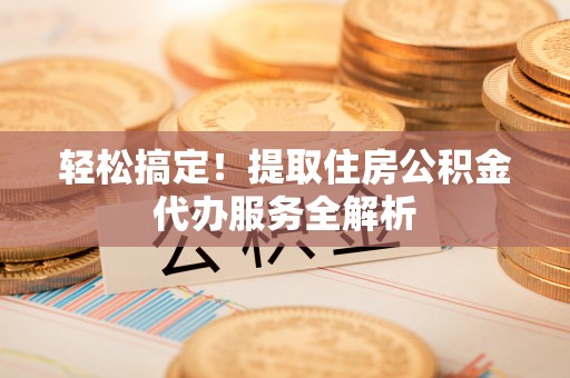 乌海轻松搞定！提取住房公积金代办服务全解析