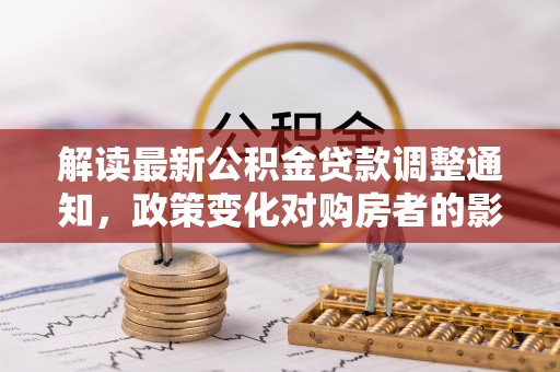 乌海解读最新公积金贷款调整通知，政策变化对购房者的影响