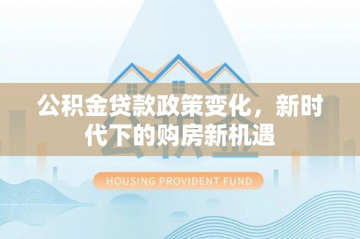 乌海公积金贷款政策变化，新时代下的购房新机遇