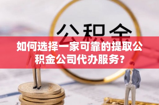 乌海如何选择一家可靠的提取公积金公司代办服务？