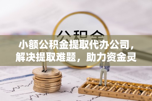 乌海小额公积金提取代办公司，解决提取难题，助力资金灵活使用