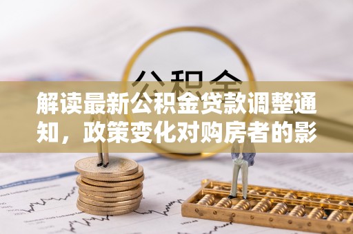 乌海解读最新公积金贷款调整通知，政策变化对购房者的影响