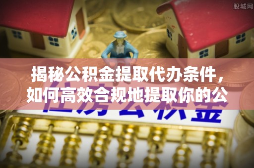 乌海揭秘公积金提取代办条件，如何高效合规地提取你的公积金