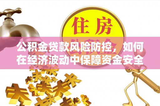 乌海公积金贷款风险防控，如何在经济波动中保障资金安全