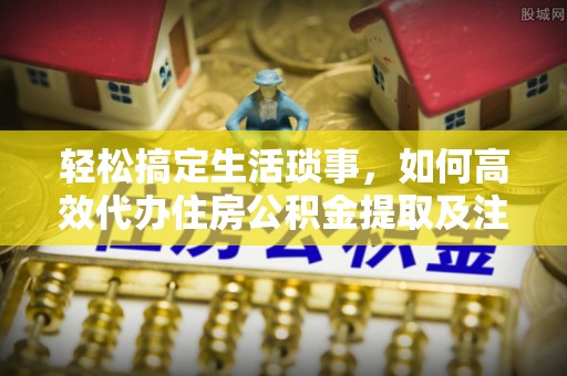 乌海轻松搞定生活琐事，如何高效代办住房公积金提取及注意事项
