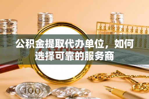 乌海公积金提取代办单位，如何选择可靠的服务商