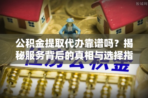 乌海公积金提取代办靠谱吗？揭秘服务背后的真相与选择指南