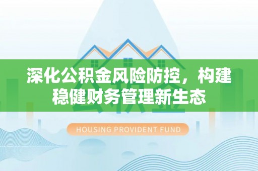 乌海深化公积金风险防控，构建稳健财务管理新生态