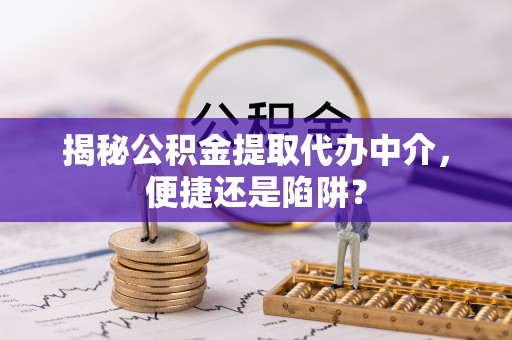 乌海揭秘公积金提取代办中介，便捷还是陷阱？