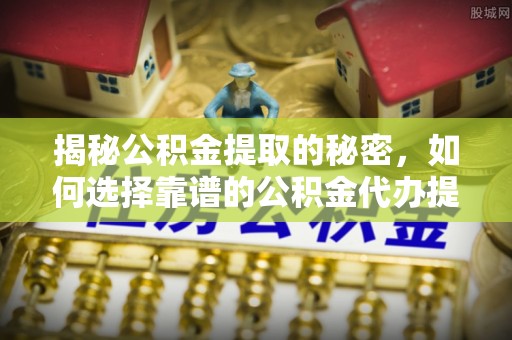 乌海揭秘公积金提取的秘密，如何选择靠谱的公积金代办提取公司