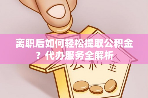 乌海离职后如何轻松提取公积金？代办服务全解析