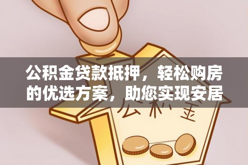 乌海公积金贷款抵押，轻松购房的优选方案，助您实现安居梦想
