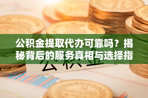 乌海公积金提取代办可靠吗？揭秘背后的服务真相与选择指南