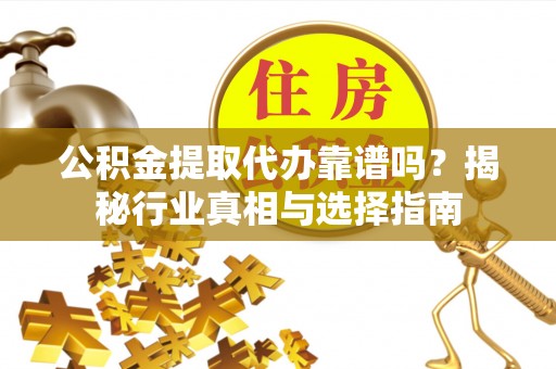 乌海公积金提取代办靠谱吗？揭秘行业真相与选择指南