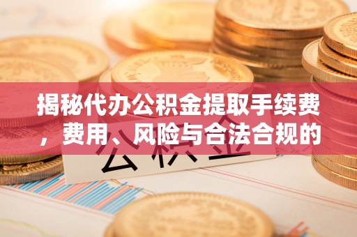 乌海揭秘代办公积金提取手续费，费用、风险与合法合规的全解析