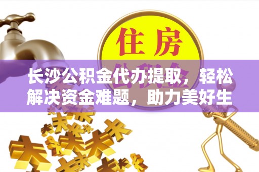 乌海长沙公积金代办提取，轻松解决资金难题，助力美好生活