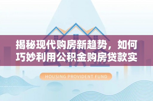 乌海揭秘现代购房新趋势，如何巧妙利用公积金购房贷款实现梦想家园