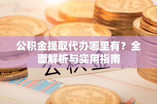 乌海公积金提取代办哪里有？全面解析与实用指南