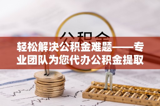 乌海轻松解决公积金难题——专业团队为您代办公积金提取保驾护航