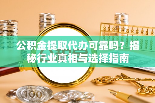 乌海公积金提取代办可靠吗？揭秘行业真相与选择指南