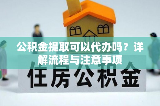 乌海公积金提取可以代办吗？详解流程与注意事项