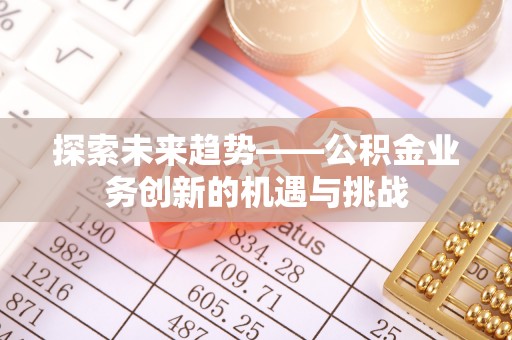 乌海探索未来趋势——公积金业务创新的机遇与挑战
