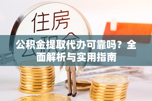 乌海公积金提取代办可靠吗？全面解析与实用指南