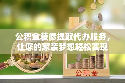 乌海公积金装修提取代办服务，让您的家装梦想轻松实现