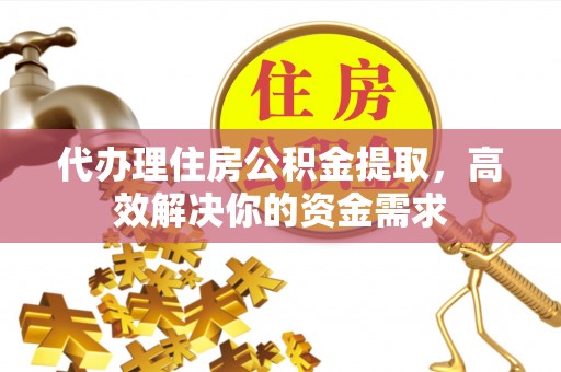 乌海代办理住房公积金提取，高效解决你的资金需求