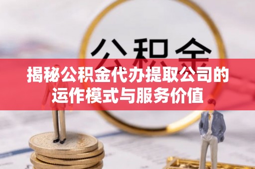 乌海揭秘公积金代办提取公司的运作模式与服务价值
