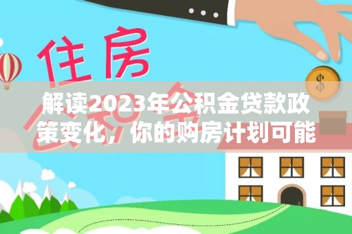 乌海解读2023年公积金贷款政策变化，你的购房计划可能因此受益