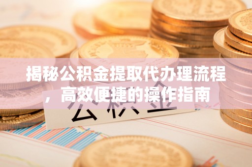 乌海揭秘公积金提取代办理流程，高效便捷的操作指南