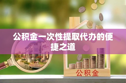 乌海公积金一次性提取代办的便捷之道