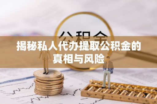 乌海揭秘私人代办提取公积金的真相与风险