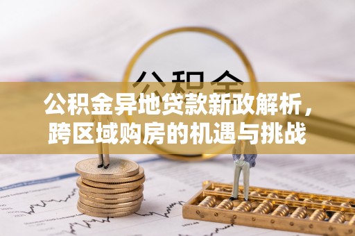 乌海公积金异地贷款新政解析，跨区域购房的机遇与挑战