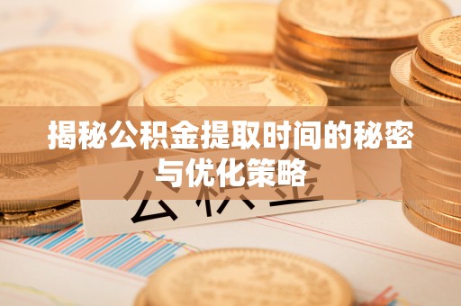 乌海揭秘公积金提取时间的秘密与优化策略