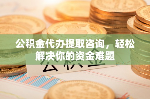 乌海公积金代办提取咨询，轻松解决你的资金难题