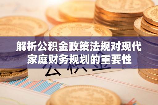 乌海解析公积金政策法规对现代家庭财务规划的重要性