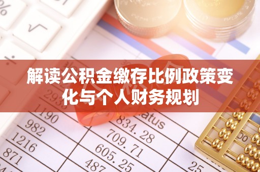 乌海解读公积金缴存比例政策变化与个人财务规划