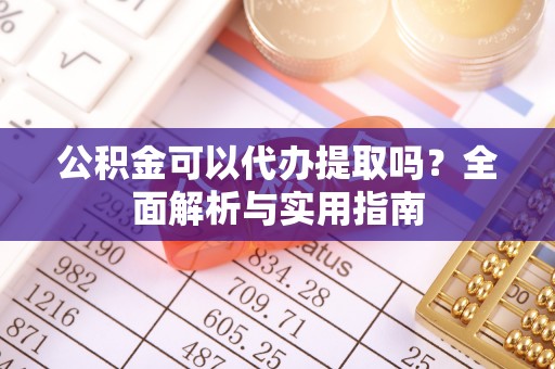 乌海公积金可以代办提取吗？全面解析与实用指南