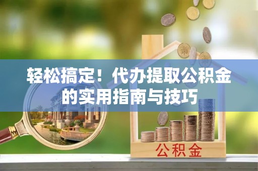 乌海轻松搞定！代办提取公积金的实用指南与技巧