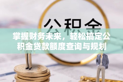 乌海掌握财务未来，轻松搞定公积金贷款额度查询与规划