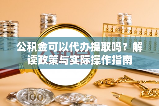 乌海公积金可以代办提取吗？解读政策与实际操作指南