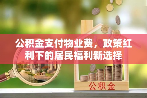 乌海公积金支付物业费，政策红利下的居民福利新选择