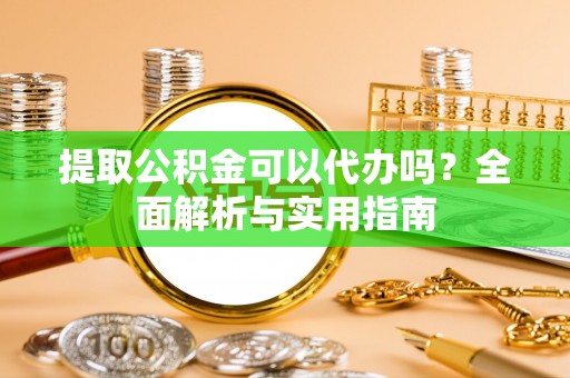 乌海提取公积金可以代办吗？全面解析与实用指南