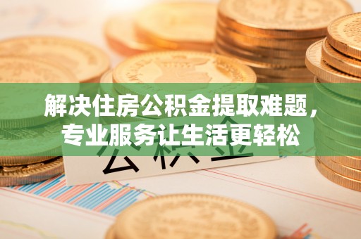乌海解决住房公积金提取难题，专业服务让生活更轻松