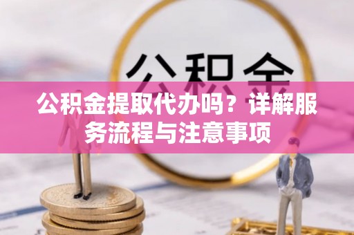 乌海公积金提取代办吗？详解服务流程与注意事项
