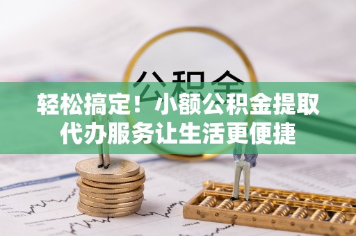 乌海轻松搞定！小额公积金提取代办服务让生活更便捷