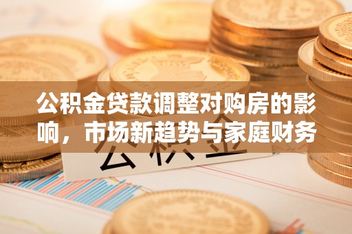 乌海公积金贷款调整对购房的影响，市场新趋势与家庭财务规划